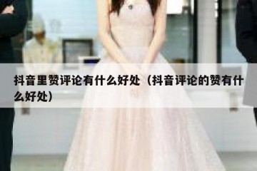 抖音里赞评论有什么好处（抖音评论的赞有什么好处）