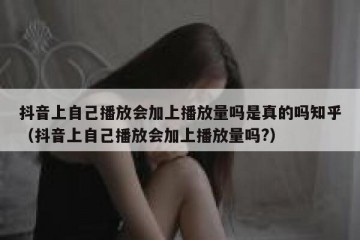 抖音上自己播放会加上播放量吗是真的吗知乎（抖音上自己播放会加上播放量吗?）
