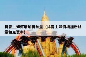 抖音上如何增加粉丝量（抖音上如何增加粉丝量和点赞率）