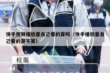 快手视频播放量自己看的算吗（快手播放量自己看的算不算）