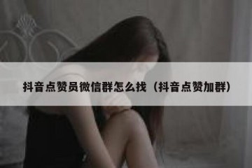 抖音点赞员微信群怎么找（抖音点赞加群）