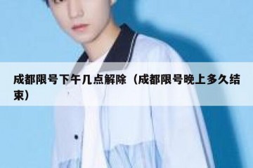 成都限号下午几点解除（成都限号晚上多久结束）