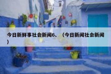 今日新鲜事社会新闻6、（今日新闻社会新闻）