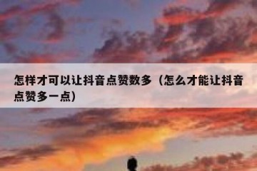 怎样才可以让抖音点赞数多（怎么才能让抖音点赞多一点）