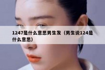 1247是什么意思男生发（男生说124是什么意思）