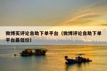 微博买评论自助下单平台（微博评论自助下单平台最低价）