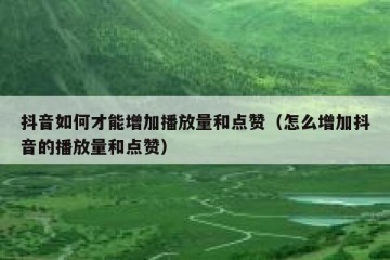 抖音如何才能增加播放量和点赞（怎么增加抖音的播放量和点赞）