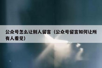 公众号怎么让别人留言（公众号留言如何让所有人看见）
