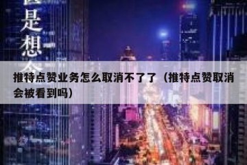 推特点赞业务怎么取消不了了（推特点赞取消会被看到吗）