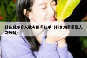 抖音刷观看人数有用吗知乎（抖音观看量是人次数吗）