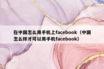 在中国怎么用手机上facebook（中国怎么样才可以用手机facebook）