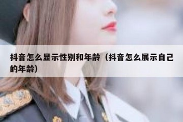 抖音怎么显示性别和年龄（抖音怎么展示自己的年龄）