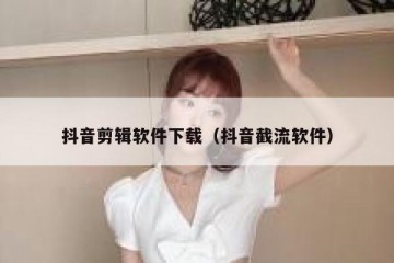 抖音剪辑软件下载（抖音截流软件）