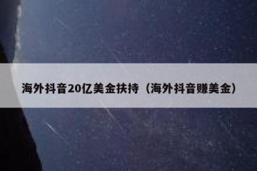 海外抖音20亿美金扶持（海外抖音赚美金）