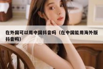 在外国可以用中国抖音吗（在中国能用海外版抖音吗）
