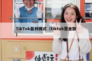 TikTok盈利模式（tiktok营业额）