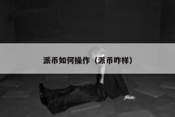 派币如何操作（派币咋样）