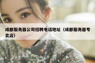 成都服务器公司招聘电话地址（成都服务器专卖店）