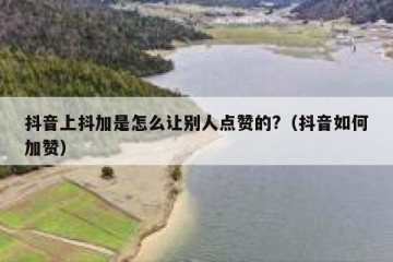 抖音上抖加是怎么让别人点赞的?（抖音如何加赞）