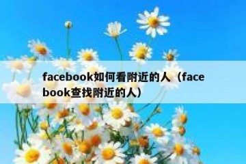 facebook如何看附近的人（facebook查找附近的人）