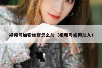 视频号加粉丝群怎么加（视频号如何加入）