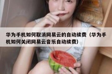 华为手机如何取消网易云的自动续费（华为手机如何关闭网易云音乐自动续费）
