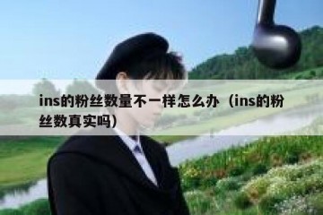 ins的粉丝数量不一样怎么办（ins的粉丝数真实吗）