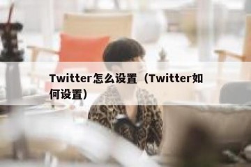 Twitter怎么设置（Twitter如何设置）