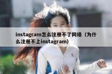 instagram怎么注册不了网络（为什么注册不上instagram）
