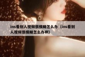ins看别人视频很模糊怎么办（ins看别人视频很模糊怎么办啊）