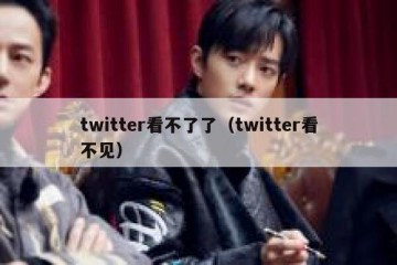twitter看不了了（twitter看不见）