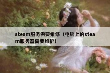 steam服务需要维修（电脑上的steam服务器需要维护）