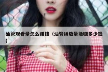 油管观看量怎么赚钱（油管播放量能赚多少钱）
