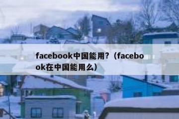 facebook中国能用?（facebook在中国能用么）