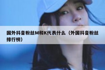 国外抖音粉丝M和K代表什么（外国抖音粉丝排行榜）