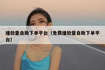 播放量自助下单平台（免费播放量自助下单平台）