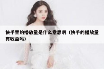 快手里的播放量是什么意思啊（快手的播放量有收益吗）