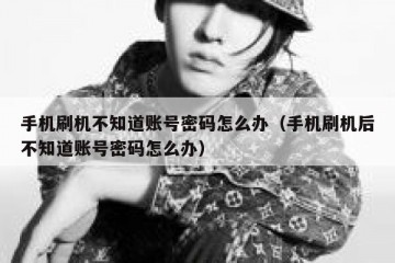 手机刷机不知道账号密码怎么办（手机刷机后不知道账号密码怎么办）