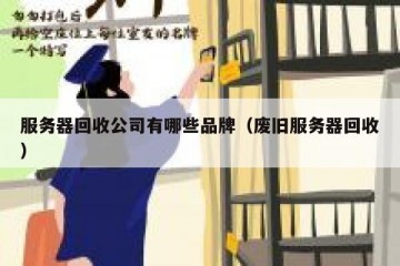 服务器回收公司有哪些品牌（废旧服务器回收）