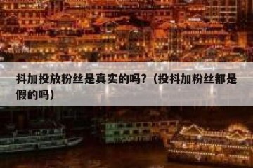 抖加投放粉丝是真实的吗?（投抖加粉丝都是假的吗）