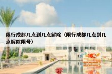 限行成都几点到几点解除（限行成都几点到几点解除限号）
