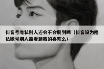 抖音号隐私别人还会不会刷到呢（抖音设为隐私账号别人能看到我的喜欢么）