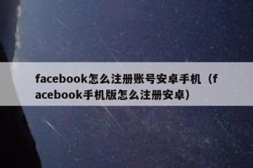 facebook怎么注册账号安卓手机（facebook手机版怎么注册安卓）