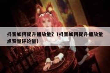 抖音如何提升播放量?（抖音如何提升播放量点赞量评论量）