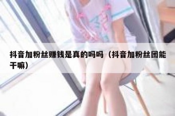 抖音加粉丝赚钱是真的吗吗（抖音加粉丝团能干嘛）
