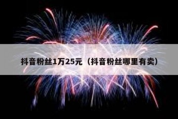 抖音粉丝1万25元（抖音粉丝哪里有卖）