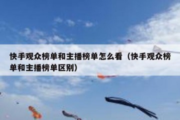快手观众榜单和主播榜单怎么看（快手观众榜单和主播榜单区别）