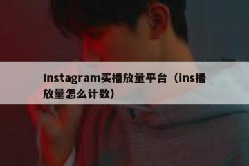 Instagram买播放量平台（ins播放量怎么计数）