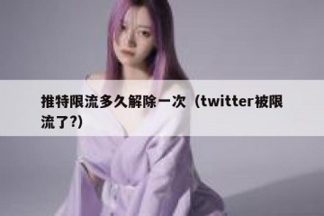 推特限流多久解除一次（twitter被限流了?）