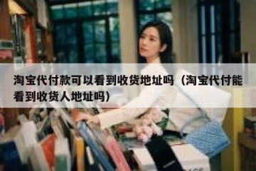 淘宝代付款可以看到收货地址吗（淘宝代付能看到收货人地址吗）